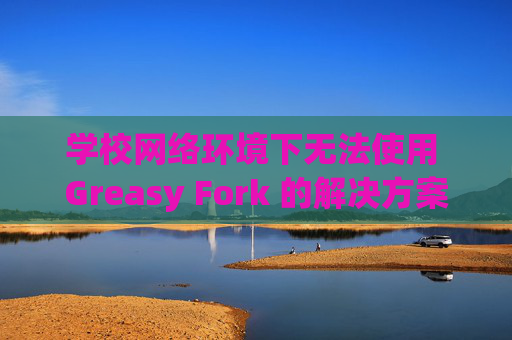 学校网络环境下无法使用 Greasy Fork 的解决方案